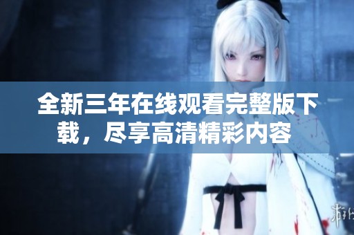 全新三年在线观看完整版下载，尽享高清精彩内容 