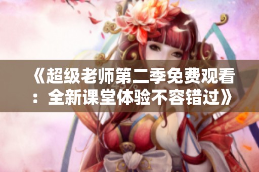 《超级老师第二季免费观看：全新课堂体验不容错过》