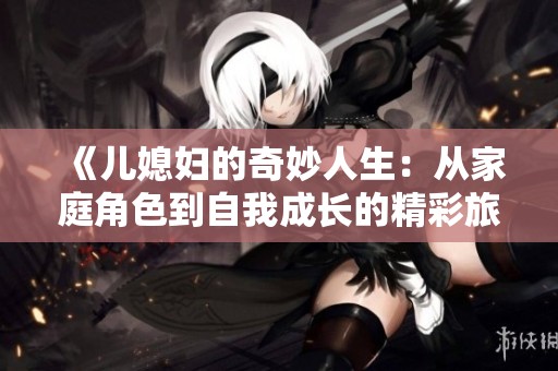 《儿媳妇的奇妙人生：从家庭角色到自我成长的精彩旅程》