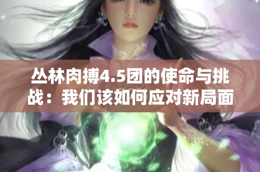 丛林肉搏4.5团的使命与挑战：我们该如何应对新局面