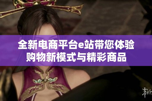全新电商平台e站带您体验购物新模式与精彩商品