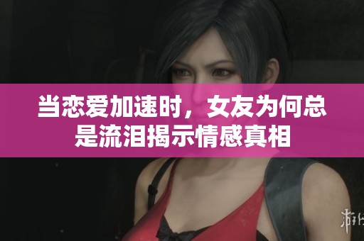 当恋爱加速时，女友为何总是流泪揭示情感真相