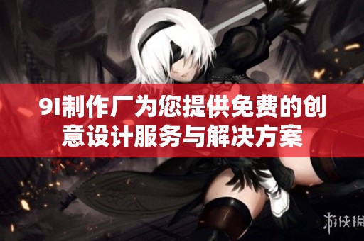 9I制作厂为您提供免费的创意设计服务与解决方案