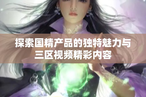 探索国精产品的独特魅力与三区视频精彩内容