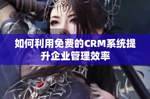 如何利用免费的CRM系统提升企业管理效率