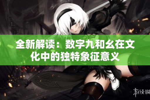 全新解读：数字九和幺在文化中的独特象征意义