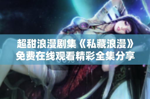 超甜浪漫剧集《私藏浪漫》免费在线观看精彩全集分享