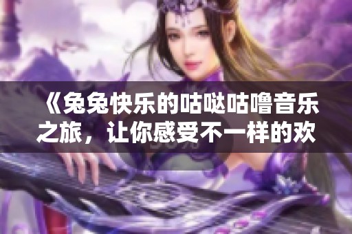 《兔兔快乐的咕哒咕噜音乐之旅，让你感受不一样的欢乐》