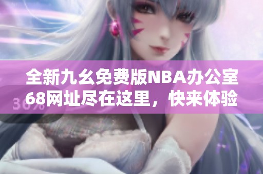 全新九幺免费版NBA办公室68网址尽在这里，快来体验吧！