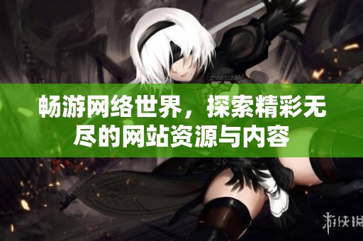 畅游网络世界，探索精彩无尽的网站资源与内容