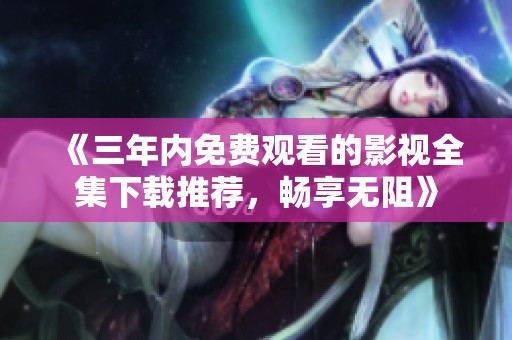 《三年内免费观看的影视全集下载推荐，畅享无阻》