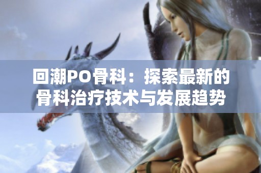 回潮PO骨科：探索最新的骨科治疗技术与发展趋势
