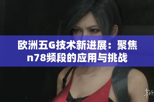 欧洲五G技术新进展：聚焦n78频段的应用与挑战