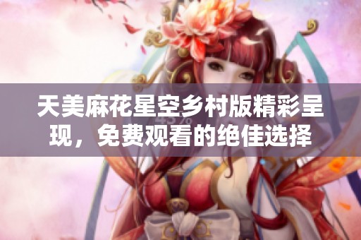 天美麻花星空乡村版精彩呈现，免费观看的绝佳选择