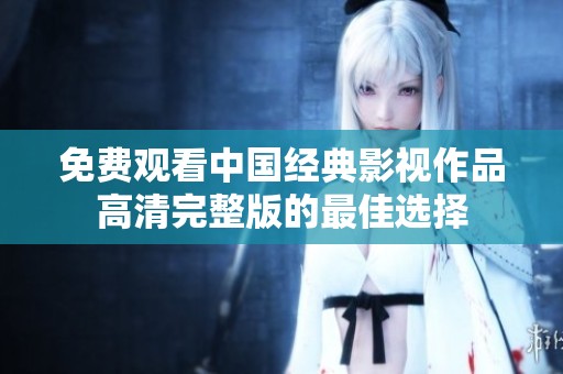 免费观看中国经典影视作品高清完整版的最佳选择