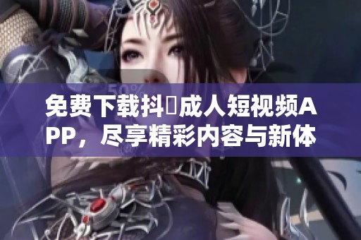 免费下载抖抈成人短视频APP，尽享精彩内容与新体验