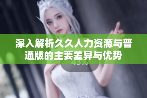深入解析久久人力资源与普通版的主要差异与优势