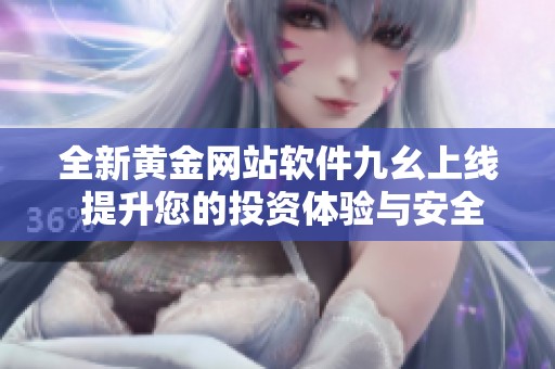 全新黄金网站软件九幺上线 提升您的投资体验与安全性