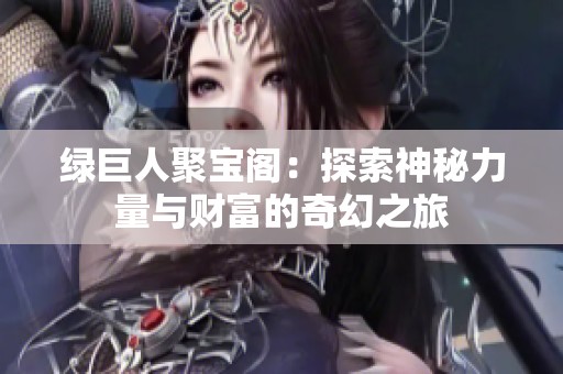 绿巨人聚宝阁：探索神秘力量与财富的奇幻之旅