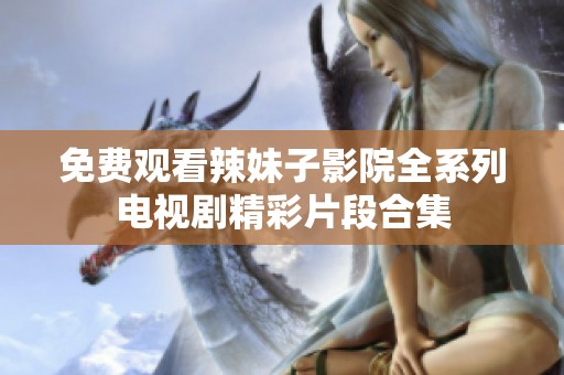 免费观看辣妹子影院全系列电视剧精彩片段合集