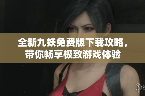 全新九妖免费版下载攻略，带你畅享极致游戏体验