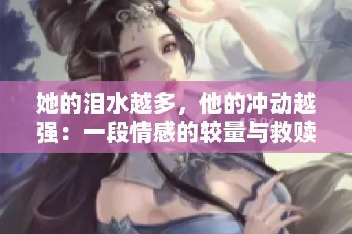她的泪水越多，他的冲动越强：一段情感的较量与救赎