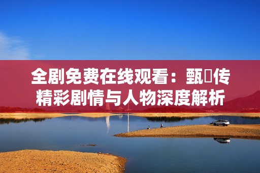 全剧免费在线观看：甄嬛传精彩剧情与人物深度解析