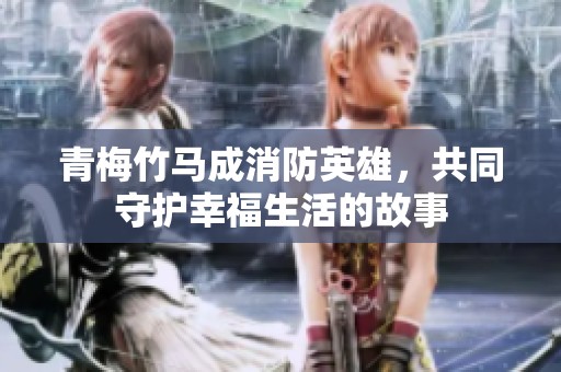 青梅竹马成消防英雄，共同守护幸福生活的故事