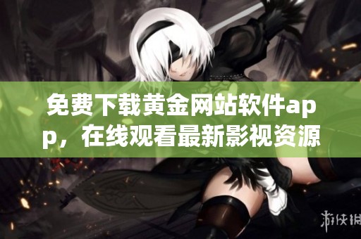 免费下载黄金网站软件app，在线观看最新影视资源抢先体验