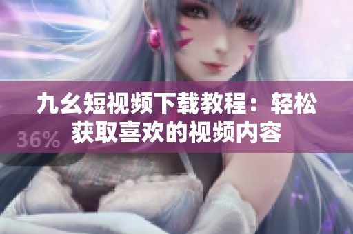 九幺短视频下载教程：轻松获取喜欢的视频内容