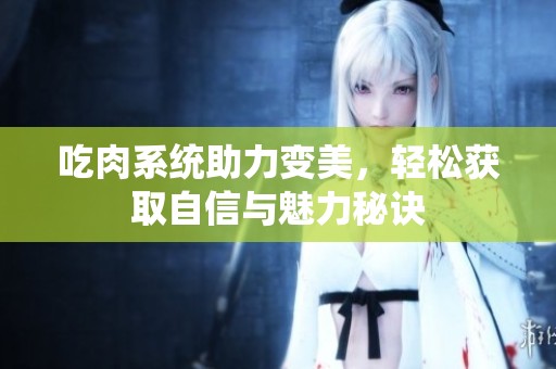 吃肉系统助力变美，轻松获取自信与魅力秘诀