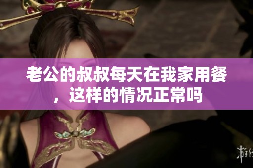 老公的叔叔每天在我家用餐，这样的情况正常吗