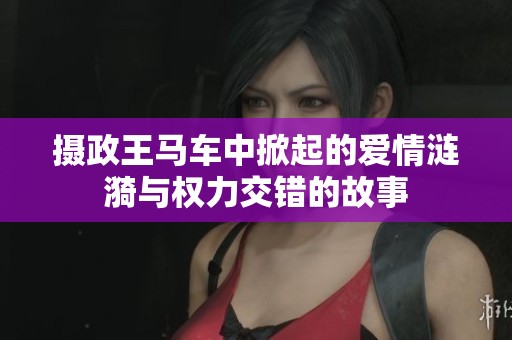 摄政王马车中掀起的爱情涟漪与权力交错的故事