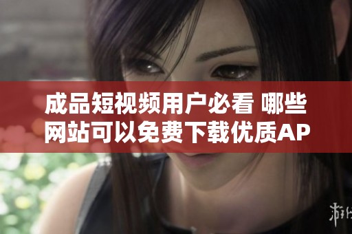 成品短视频用户必看 哪些网站可以免费下载优质APP