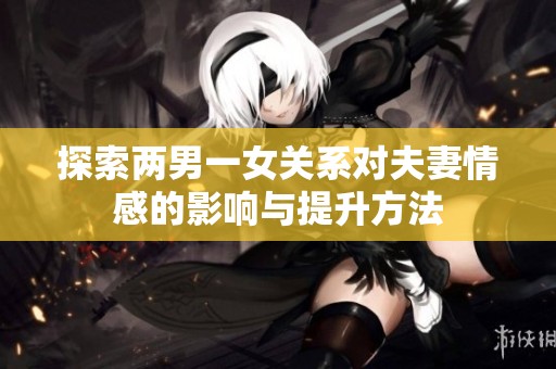 探索两男一女关系对夫妻情感的影响与提升方法