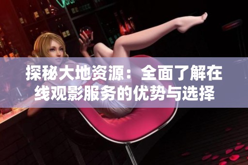 探秘大地资源：全面了解在线观影服务的优势与选择