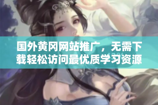 国外黄冈网站推广，无需下载轻松访问最优质学习资源