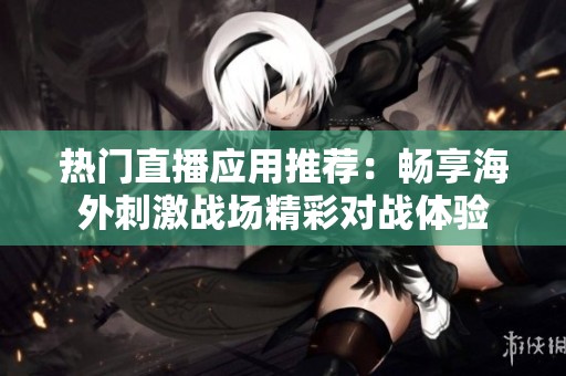 热门直播应用推荐：畅享海外刺激战场精彩对战体验