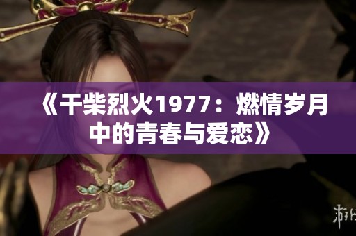 《干柴烈火1977：燃情岁月中的青春与爱恋》