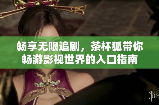 畅享无限追剧，茶杯狐带你畅游影视世界的入口指南