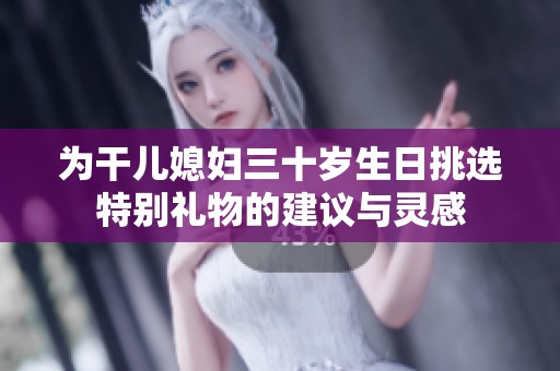 为干儿媳妇三十岁生日挑选特别礼物的建议与灵感