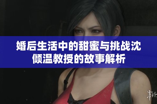 婚后生活中的甜蜜与挑战沈倾温教授的故事解析