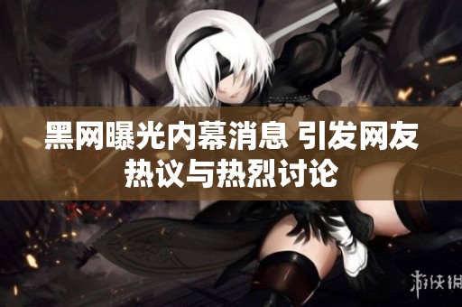 黑网曝光内幕消息 引发网友热议与热烈讨论