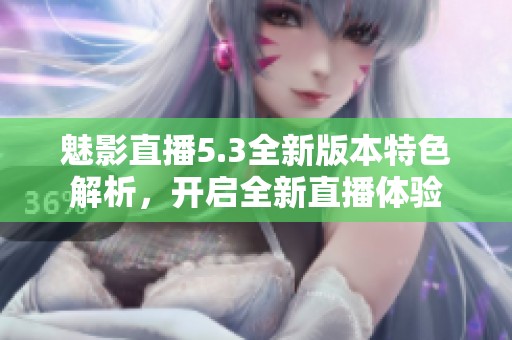 魅影直播5.3全新版本特色解析，开启全新直播体验