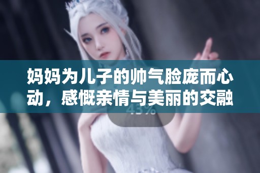 妈妈为儿子的帅气脸庞而心动，感慨亲情与美丽的交融