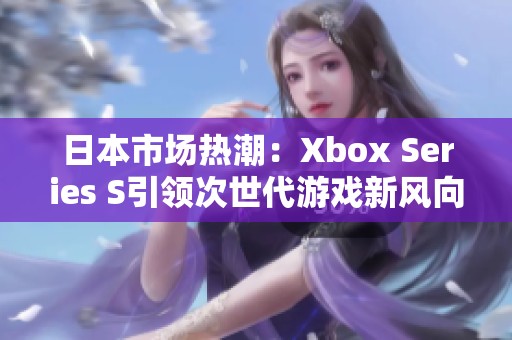 日本市场热潮：Xbox Series S引领次世代游戏新风向