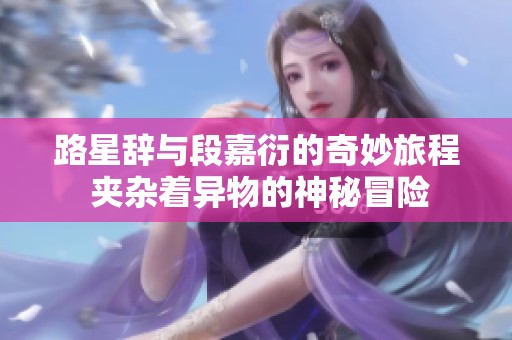 路星辞与段嘉衍的奇妙旅程 夹杂着异物的神秘冒险