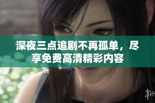 深夜三点追剧不再孤单，尽享免费高清精彩内容