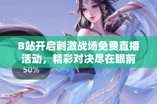 B站开启刺激战场免费直播活动，精彩对决尽在眼前