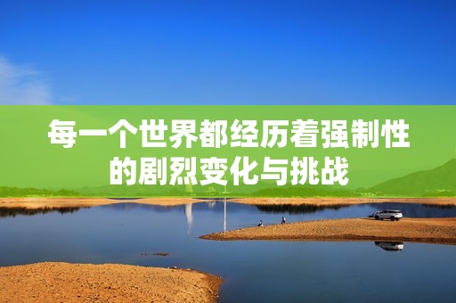 每一个世界都经历着强制性的剧烈变化与挑战